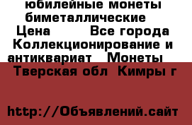 юбилейные монеты биметаллические  › Цена ­ 50 - Все города Коллекционирование и антиквариат » Монеты   . Тверская обл.,Кимры г.